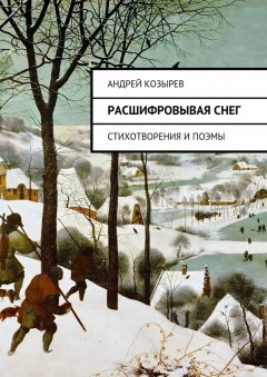 Андрей Козырев - Расшифровывая снег. Стихотворения и поэмы