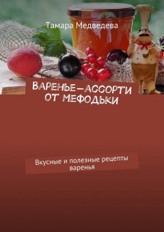 Тамара Медведева - Варенье-ассорти от Мефодьки. Вкусные и полезные рецепты варенья
