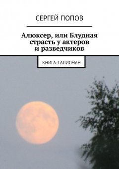 Сергей Попов - Алюксер, или Блудная страсть у актеров и разведчиков. Книга-талисман
