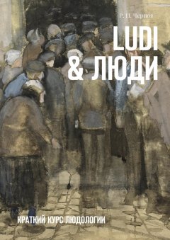 Р. Чернов - Ludi & Люди. Краткий курс людологии