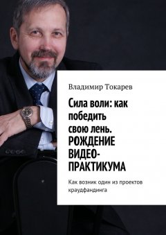 Владимир Токарев - Cила воли: как победить свою лень. Рождение видео-практикума. Как возник один из проектов краудфандинга