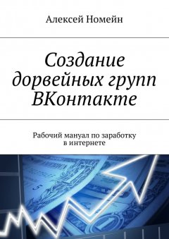 Алексей Номейн - Создание дорвейных групп ВКонтакте. Рабочий мануал по заработку в интернете