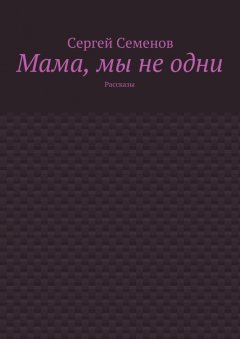 Сергей Семенов - Мама, мы не одни. Рассказы