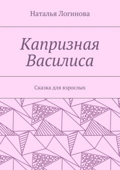 Наталья Логинова - Капризная Василиса. Сказка для взрослых