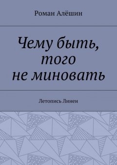 Роман Алёшин - Чему быть, того не миновать. Летопись Линеи