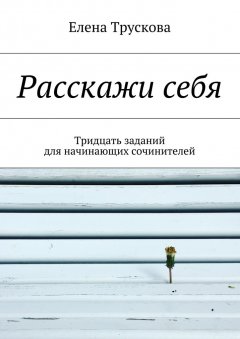 Елена Трускова - Расскажи себя. Тридцать заданий для начинающих сочинителей