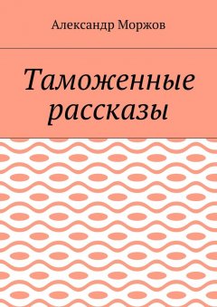 Александр Моржов - Таможенные рассказы