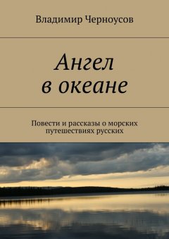 Владимир Черноусов - Ангел в океане. Повести и рассказы о морских путешествиях русских