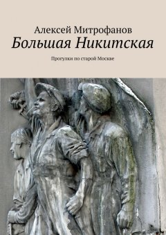Алексей Митрофанов - Большая Никитская. Прогулки по старой Москве