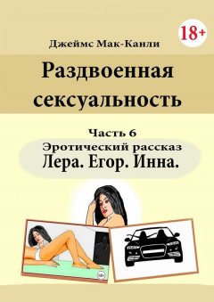 Джеймс Мак-Канли - Раздвоенная сексуальность. Эротический рассказ. Часть 6. Лера, Егор, Инна