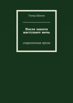 Тимур Шипов - После заката наступает ночь. Современная проза
