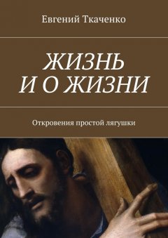 Евгений Ткаченко - Жизнь и о жизни. Откровения простой лягушки