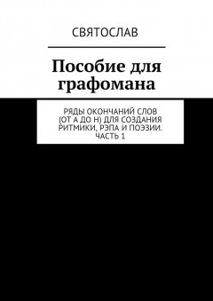 Святослав - Пособие для графомана. Ряды окончаний слов (от А до Н) для создания ритмики, рэпа и поэзии. Часть 1