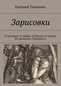 Евгений Ткаченко - Зарисовки. О человеке. О любви. О России. О жизни. Из прошлого. Парадоксы
