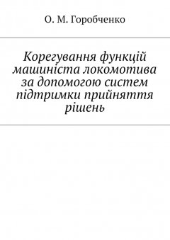 О. Горобченко - Корегування функцій машиніста локомотива за допомогою систем підтримки прийняття рішень