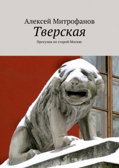 Алексей Митрофанов - Тверская. Прогулки по старой Москве