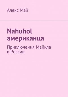 Алекс Май - Nahuhol американца. Приключения Майкла в России