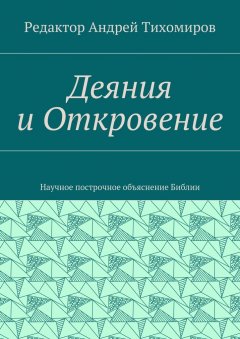 Андрей Тихомиров - Деяния и Откровение. Научное построчное объяснение Библии