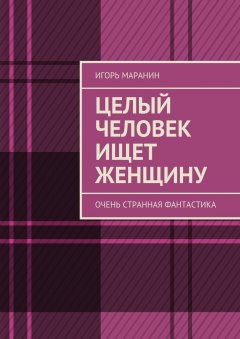 Игорь Маранин - Целый человек ищет женщину. Очень странная фантастика