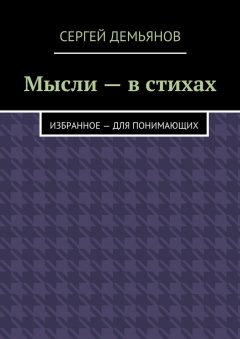 Сергей Демьянов - Мысли – в стихах. Избранное – для понимающих