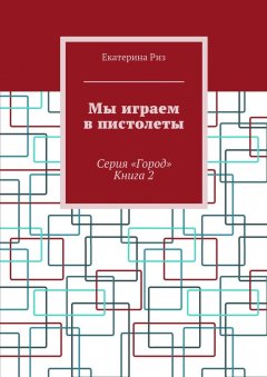 Екатерина Риз - Мы играем в пистолеты. Серия «Город». Книга 2