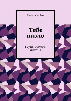Екатерина Риз - Тебе назло. Серия «Город». Книга 3