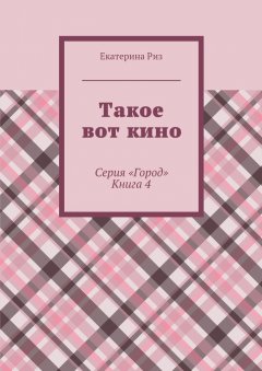Екатерина Риз - Такое вот кино. Серия «Город». Книга 4
