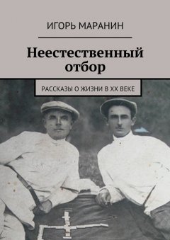 Игорь Маранин - Неестественный отбор. Рассказы о жизни в ХХ веке