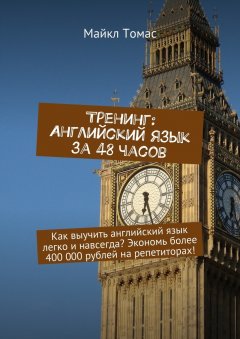 Майкл Томас - Тренинг: Английский язык за 48 часов. Как выучить английский язык легко и навсегда? Экономь более 400 000 рублей на репетиторах!