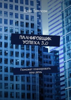 Дэйв Томпсон - Планировщик успеха 3.0. Поможет планировать ваш день