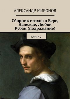 Александр Миронов - Сборник стихов о Вере, Надежде, Любви. Рубаи (подражание). Книга 2