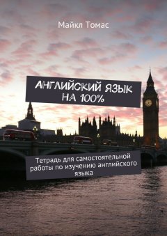 Майкл Томас - Английский язык на 100%. Тетрадь для самостоятельной работы по изучению английского языка