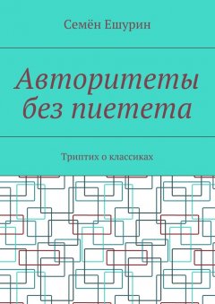Семён Ешурин - Авторитеты без пиетета. Триптих о классиках