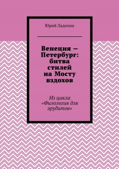 Юрий Ладохин - Венеция – Петербург: битва стилей на Мосту вздохов. Из цикла «Филология для эрудитов»