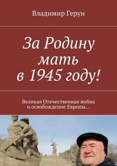 Владимир Герун - За Родину мать в 1945 году! Великая Отечественная война и освобождение Европы…