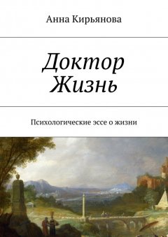 Анна Кирьянова - Доктор Жизнь. Психологические эссе о жизни