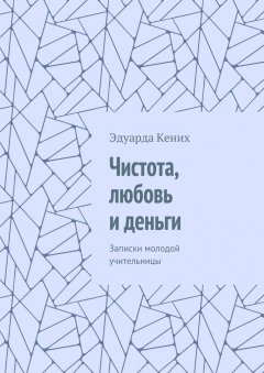 Эдуарда Кених - Чистота, любовь и деньги. Записки молодой учительницы
