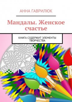 Анна Гаврилюк - Мандалы. Женское счастье. Книга содержит элементы творчества