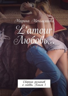 Марина Меньщикова - L’amour Любовь… Сборник романов о любви. Книга 1