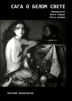 Евгений Черносвитов - Сага о Белом Свете. Порнократия. Книга первая. Часть вторая