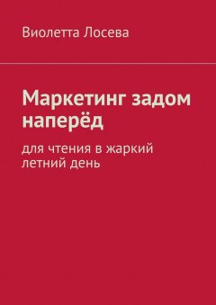 Виолетта Лосева - Маркетинг задом наперёд. Для чтения в жаркий летний день