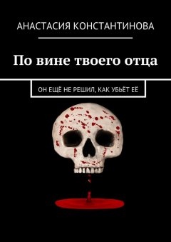 Анастасия Константинова - По вине твоего отца. Он ещё не решил, как убьёт её
