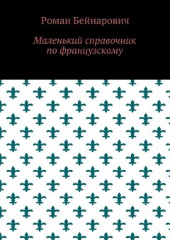 Роман Бейнарович - Маленький справочник по французскому