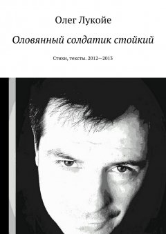 Олег Лукойе - Оловянный солдатик стойкий. Стихи, тексты. 2012—2013