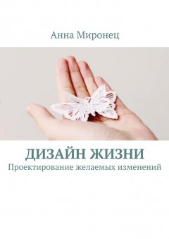 Анна Миронец - Дизайн жизни. Проектирование желаемых изменений