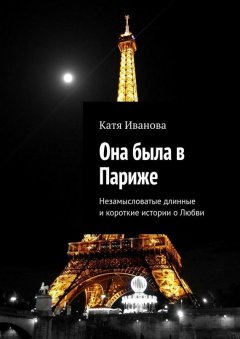 Катя Иванова - Она была в Париже. Незамысловатые длинные и короткие истории о Любви