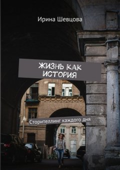 Ирина Шевцова - Жизнь как история. Сторителлинг каждого дня