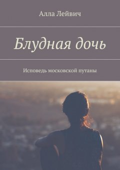 Алла Лейвич - Блудная дочь. Исповедь московской путаны