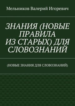 Валерий Мельников - ЗНАНИЯ (НОВЫЕ ПРАВИЛА ИЗ СТАРЫХ) ДЛЯ СЛОВОЗНАНИЙ. (НОВЫЕ ЗНАНИЯ ДЛЯ СЛОВОЗНАНИЙ)