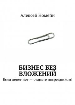 Алексей Номейн - Бизнес без вложений. Если денег нет – станьте посредником!